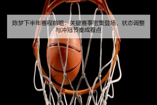 陈梦下半年赛程前瞻：关键赛事密集登场，状态调整与冲冠节奏成看点